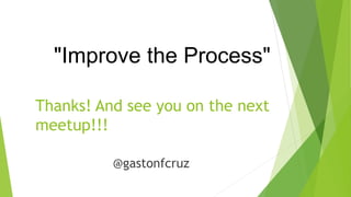 Thanks! And see you on the next
meetup!!!
@gastonfcruz
"Improve the Process"
 