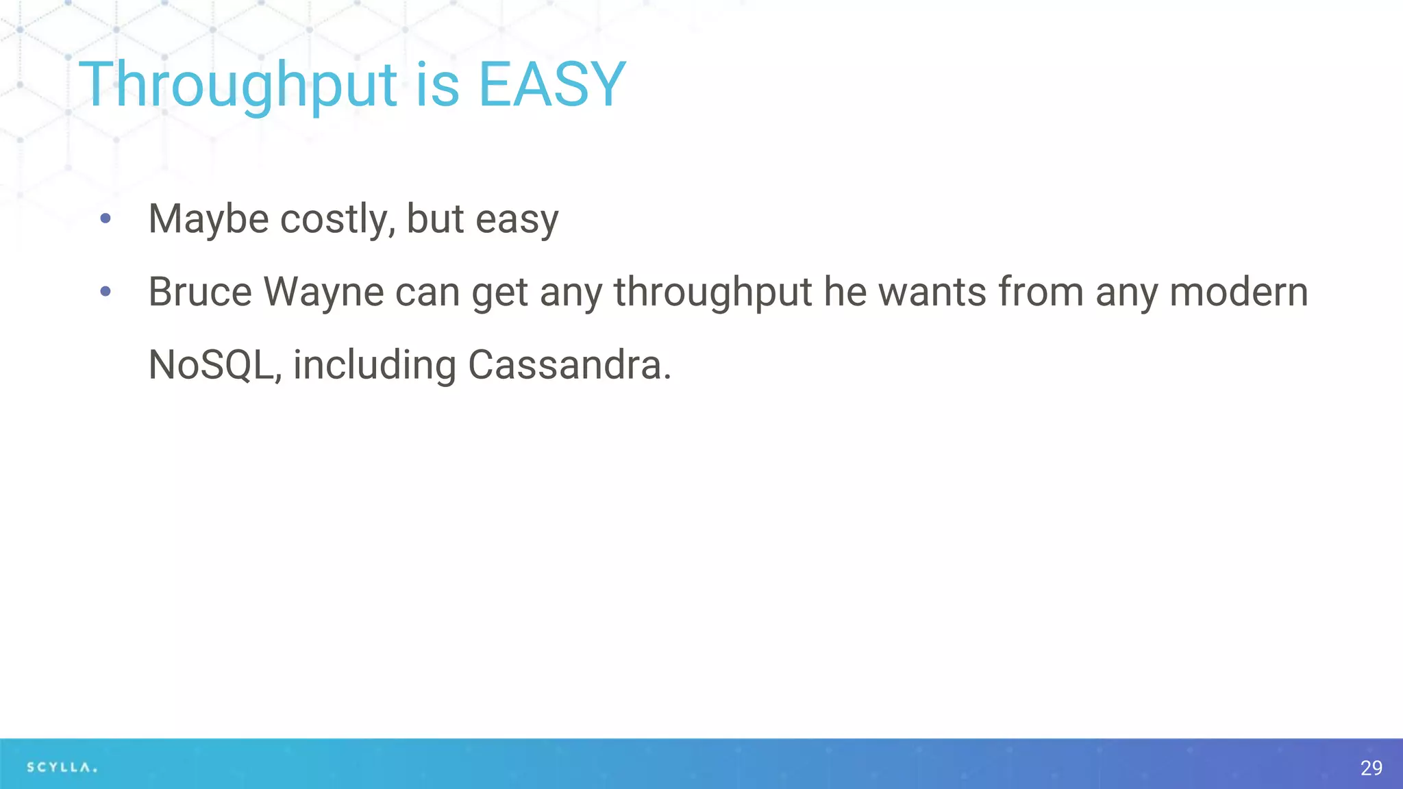 Throughput is EASY
29
• Maybe costly, but easy
• Bruce Wayne can get any throughput he wants from any modern
NoSQL, including Cassandra.
 