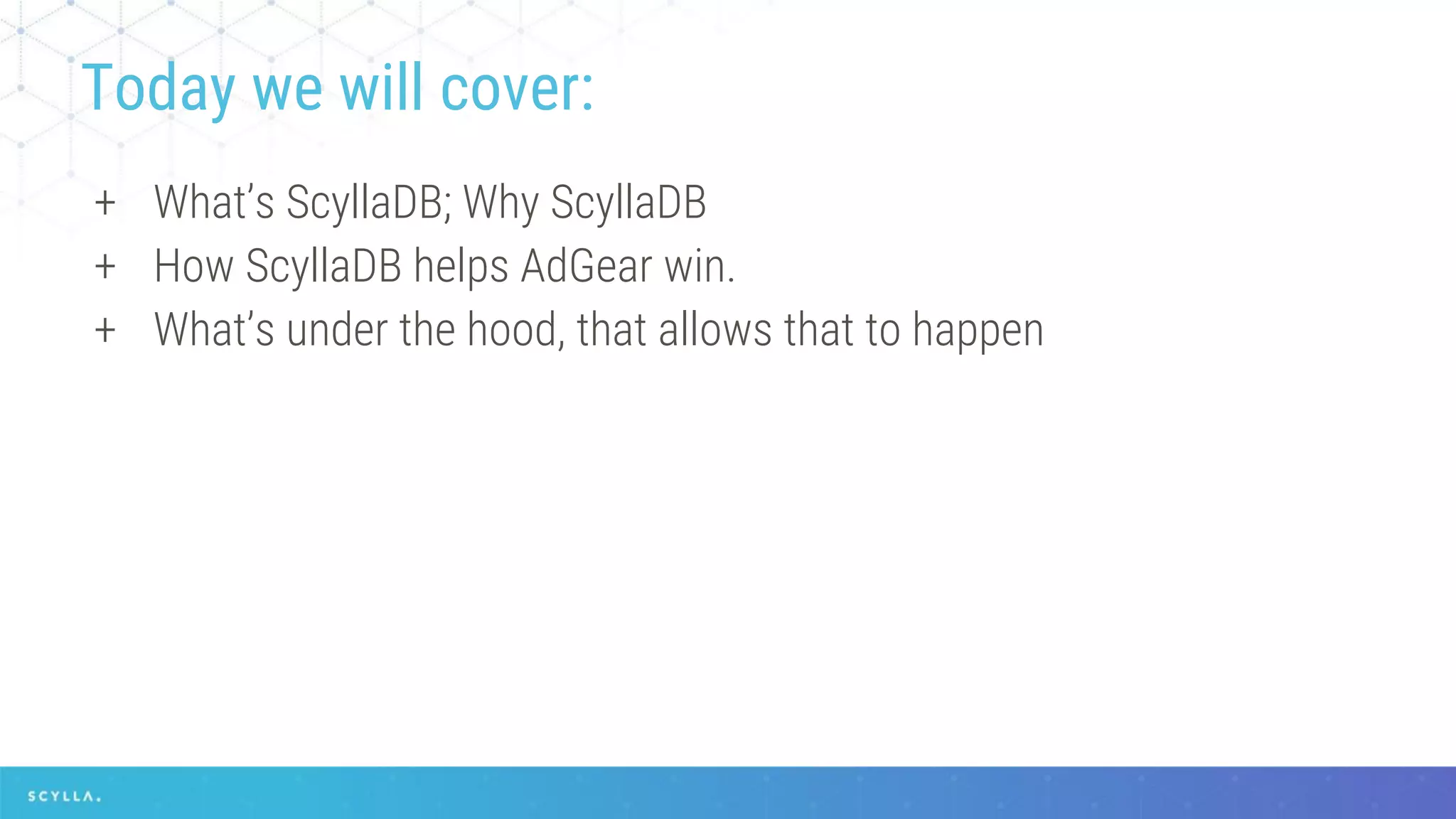 + What’s ScyllaDB; Why ScyllaDB
+ How ScyllaDB helps AdGear win.
+ What’s under the hood, that allows that to happen
Today we will cover:
 