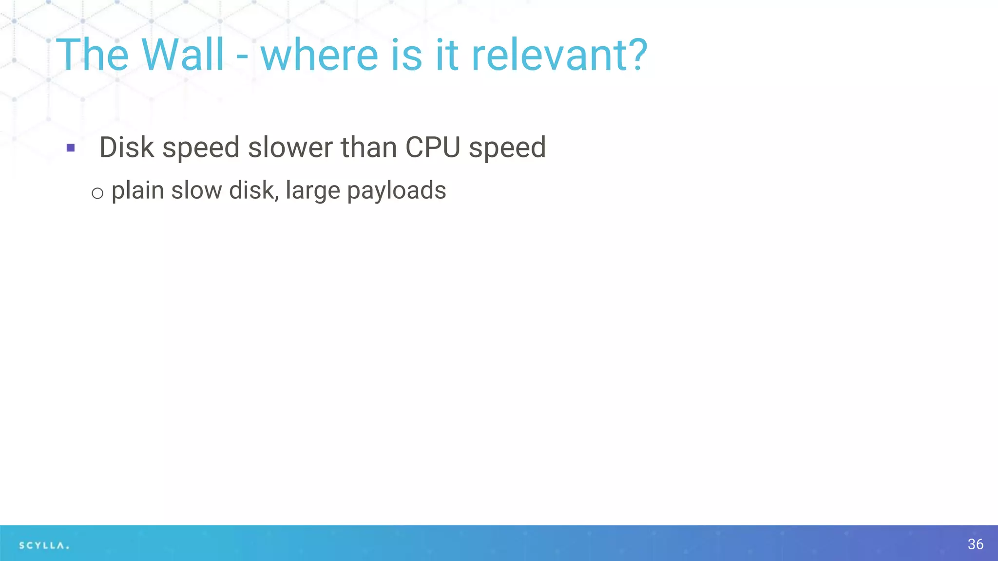 The Wall - where is it relevant?
▪ Disk speed slower than CPU speed
o plain slow disk, large payloads
36
 