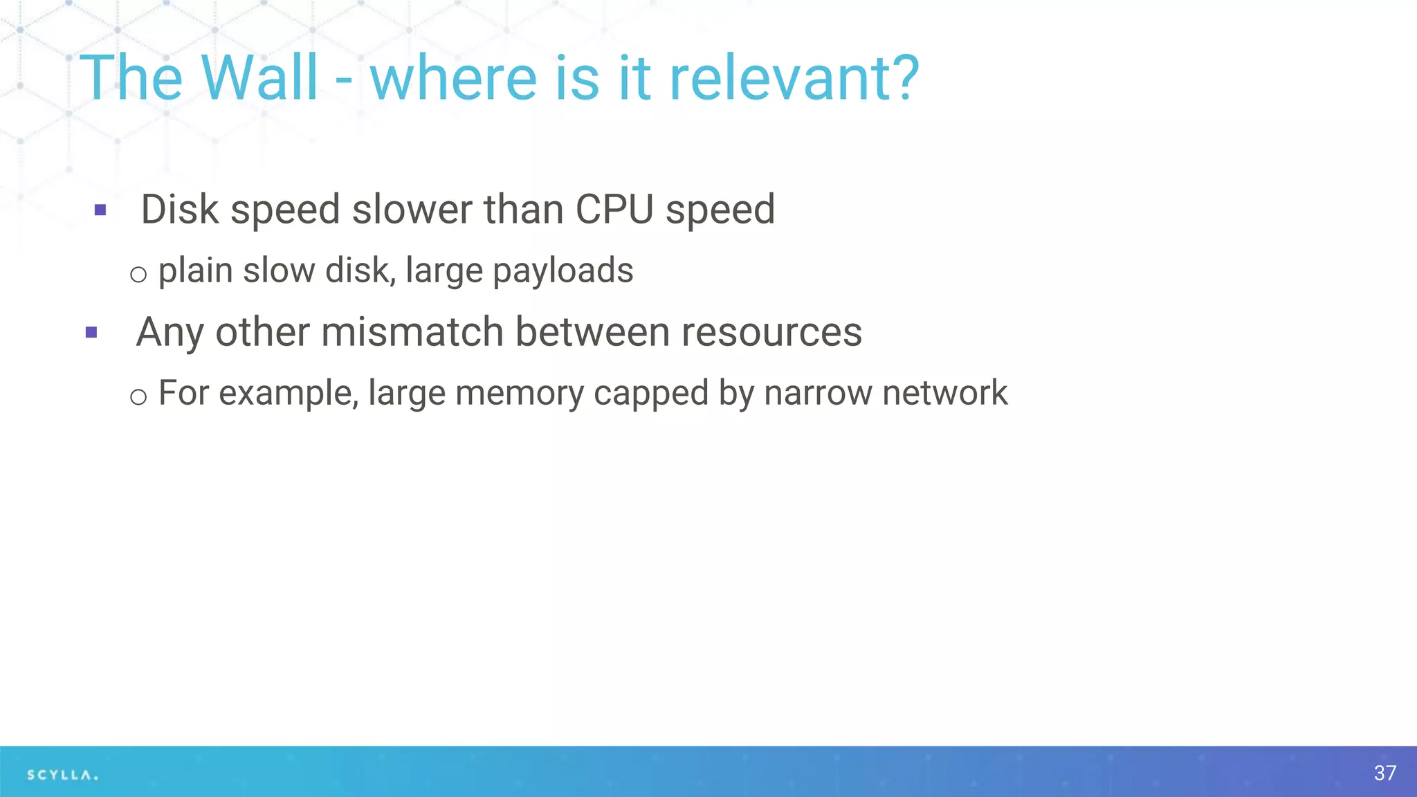 The Wall - where is it relevant?
▪ Disk speed slower than CPU speed
o plain slow disk, large payloads
▪ Any other mismatch between resources
o For example, large memory capped by narrow network
37
 