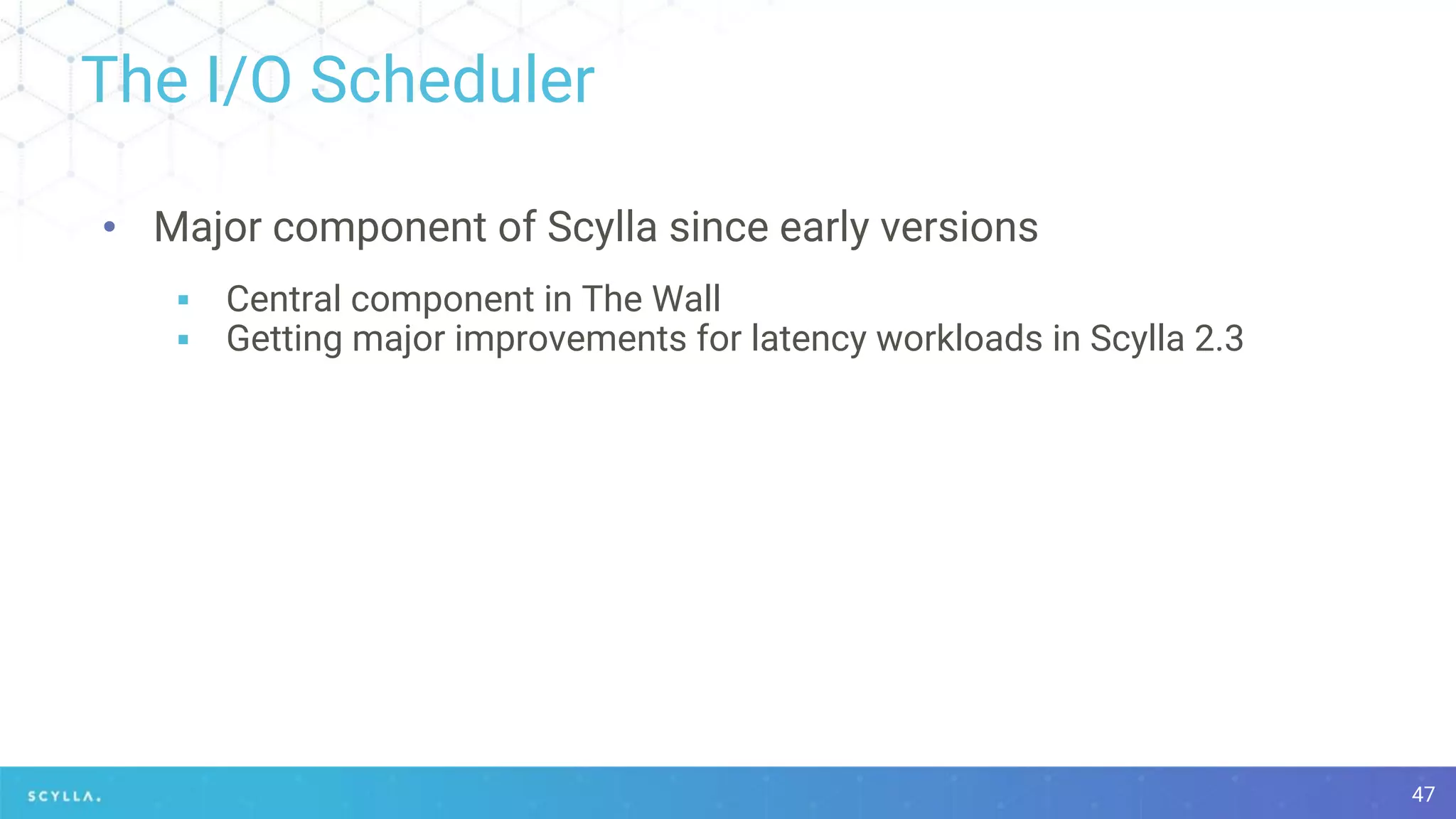 The I/O Scheduler
47
• Major component of Scylla since early versions
▪ Central component in The Wall
▪ Getting major improvements for latency workloads in Scylla 2.3
 