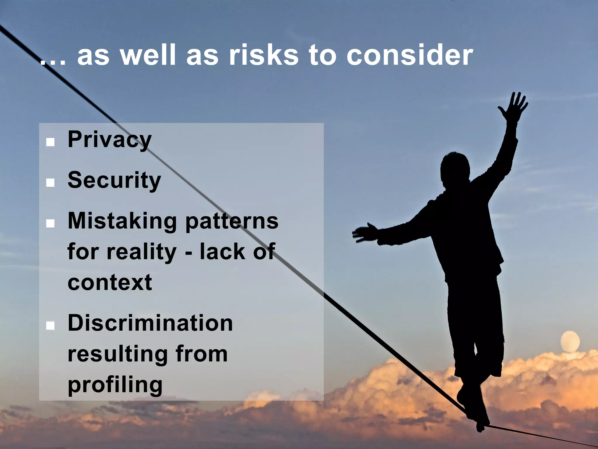 … as well as risks to consider
 Privacy
 Security
 Mistaking patterns
for reality - lack of
context
 Discrimination
resulting from
profiling
 