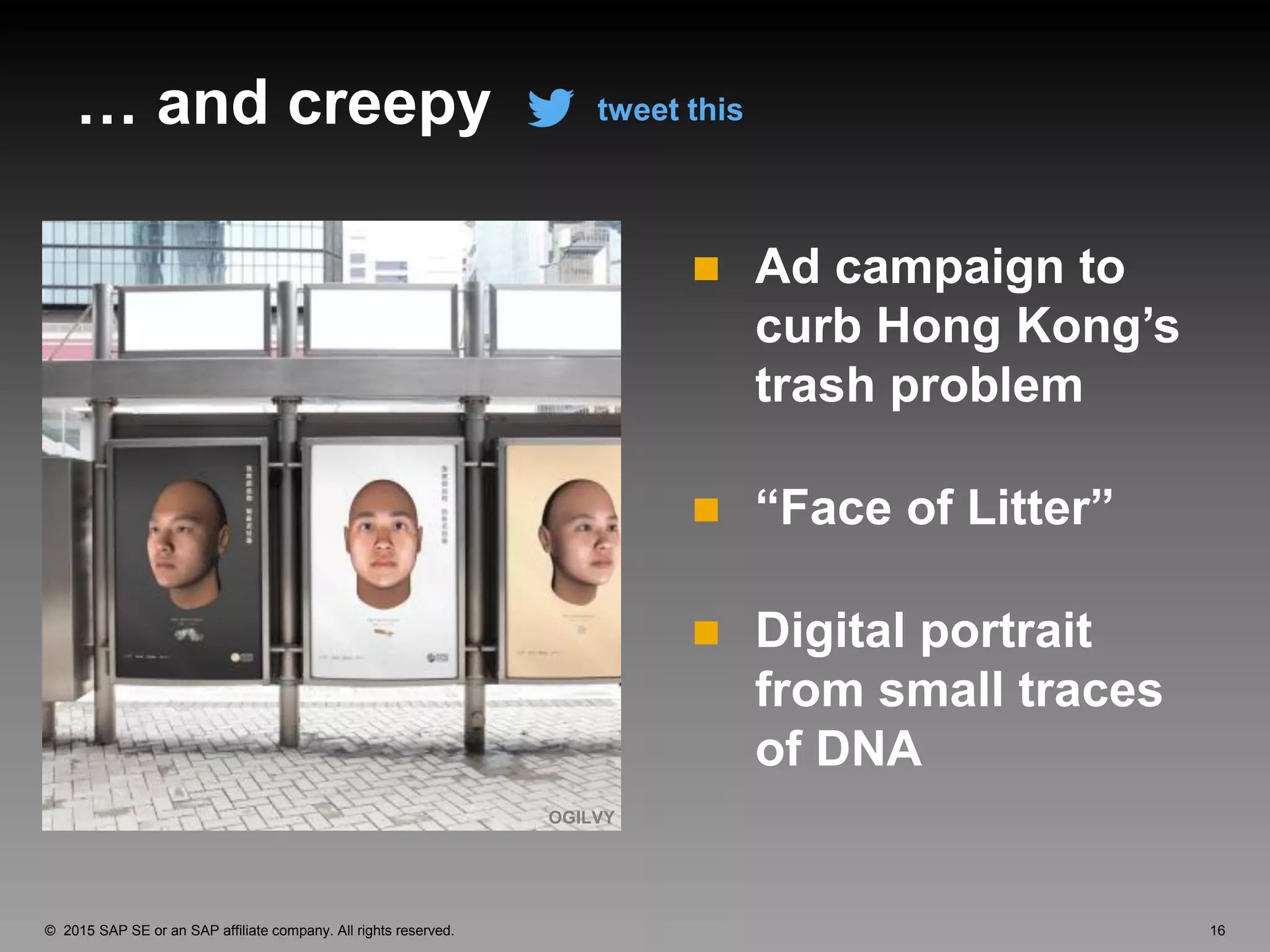 16© 2015 SAP SE or an SAP affiliate company. All rights reserved.
… and creepy
 Ad campaign to
curb Hong Kong’s
trash problem
 “Face of Litter”
 Digital portrait
from small traces
of DNA
tweet this
OGILVY
 