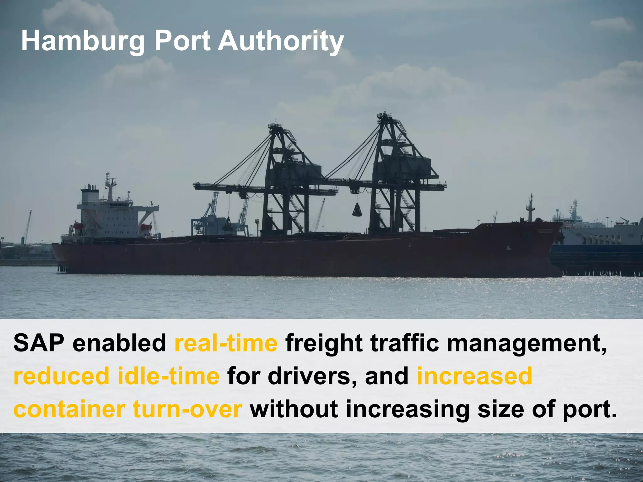 Hamburg Port Authority
SAP enabled real-time freight traffic management,
reduced idle-time for drivers, and increased
container turn-over without increasing size of port.
 