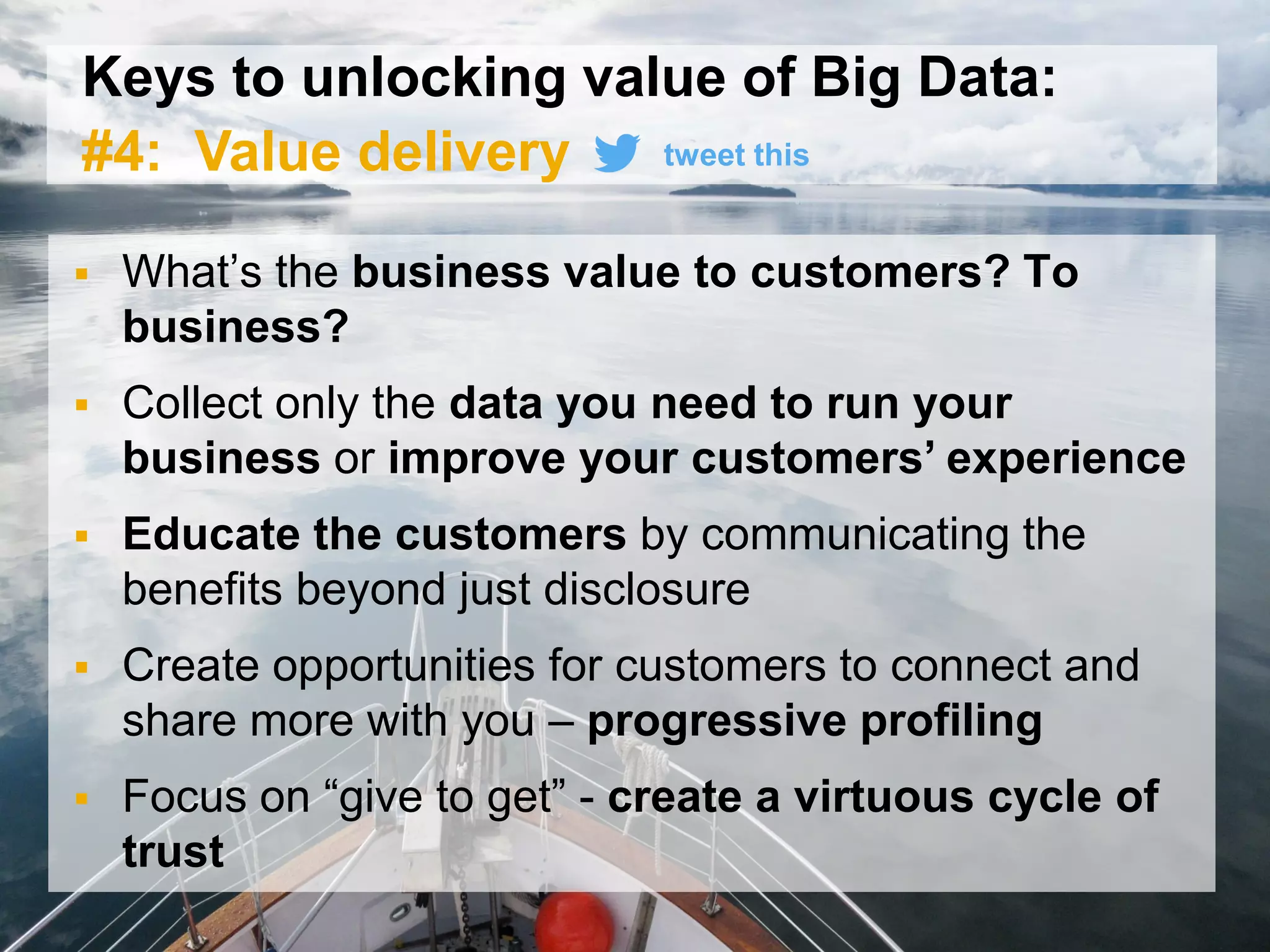 33© 2015 SAP SE or an SAP affiliate company. All rights reserved.
Keys to unlocking value of Big Data:
#4: Value delivery
 What’s the business value to customers? To
business?
 Collect only the data you need to run your
business or improve your customers’ experience
 Educate the customers by communicating the
benefits beyond just disclosure
 Create opportunities for customers to connect and
share more with you – progressive profiling
 Focus on “give to get” - create a virtuous cycle of
trust
tweet this
 