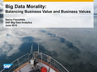 Big Data Morality:
Balancing Business Value and Business Values
Nancy Fessatidis
SAP Big Data Analytics
June 2015
 