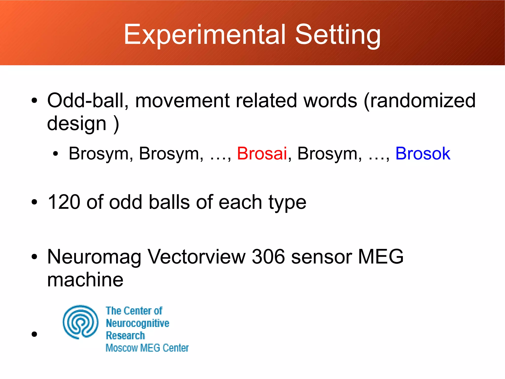 Experimental Setting
● Odd-ball, movement related words (randomized
design )
● Brosym, Brosym, …, Brosai, Brosym, …, Brosok
● 120 of odd balls of each type
● Neuromag Vectorview 306 sensor MEG
machine
●
 