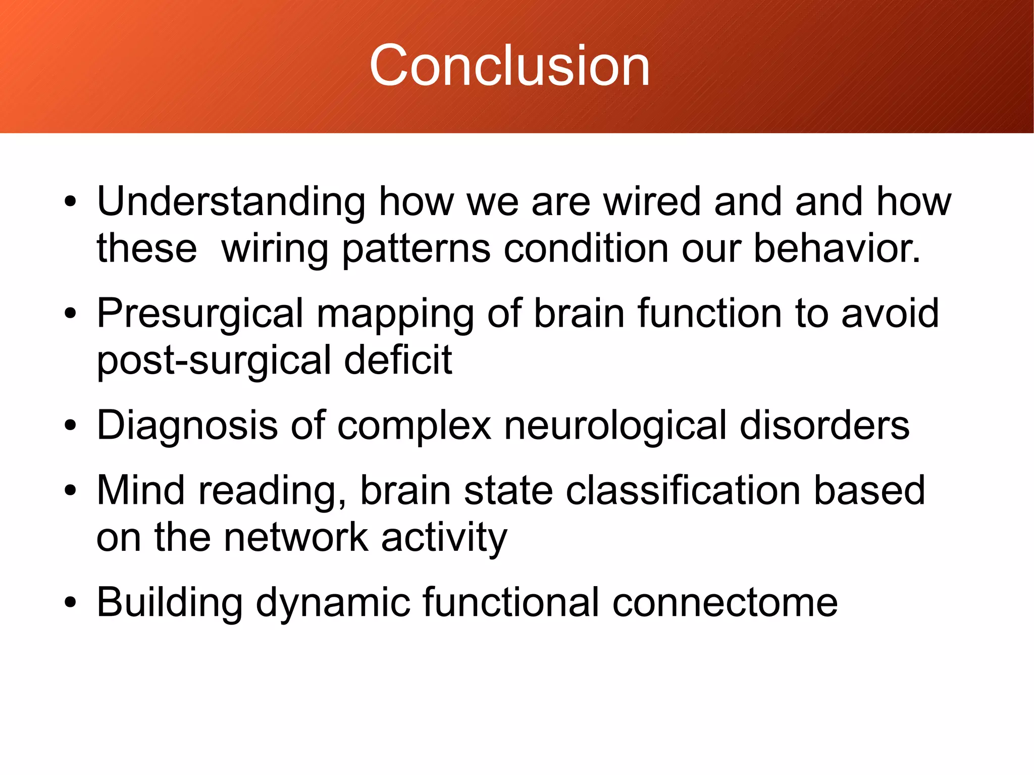 ● Understanding how we are wired and and how
these wiring patterns condition our behavior.
● Presurgical mapping of brain function to avoid
post-surgical deficit
● Diagnosis of complex neurological disorders
● Mind reading, brain state classification based
on the network activity
● Building dynamic functional connectome
Conclusion
 