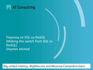 Переход из SQL на NoSQL
(Making the switch from SQL to
NoSQL)
Shamim Ahmed
Big united meetup: BigMoscow and Moscow Cassandra Users
 