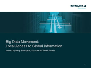 Tervela Webcast




Big Data Movement:
Local Access to Global Information
Hosted by Barry Thompson, Founder & CTO of Tervela




                                                               1
 