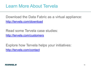 Learn More About Tervela

Download the Data Fabric as a virtual appliance:
http://tervela.com/download


Read some Tervela case studies:
http://tervela.com/customers


Explore how Tervela helps your initiatives:
http://tervela.com/contact



                                                   14
 