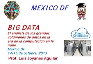 M ÉXI CO DF
BI G DATA

El análisis de los grandes
volúm enes de datos en la
era de la com putación en la
nube
M éx ico DF
14-15 de octubre, 2013

Prof. Luis Joyanes Aguilar

1

 