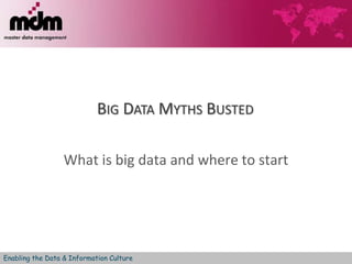 BIG DATA MYTHS BUSTED 
What is big data and where to start 
Enabling the Data & Information Culture 
 