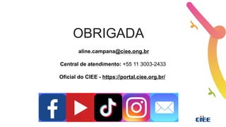 aline.campana@ciee.ong.br
Central de atendimento: +55 11 3003-2433
Oficial do CIEE - https://portal.ciee.org.br/
OBRIGADA
 