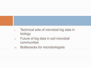 I. Technical side of microbial big data in 
biology 
II. Future of big data in soil microbial 
communities 
III. Bottlenecks for microbiologists 
 