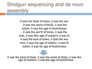 Shotgun sequencing and de novo 
assembly 
It was the Gest of times, it was the wor 
, it was the worst of timZs, it was the 
isdom, it was the age of foolisXness 
, it was the worVt of times, it was the 
mes, it was Ahe age of wisdom, it was th 
It was the best of times, it Gas the wor 
mes, it was the age of witdom, it was th 
isdom, it was tIe age of foolishness 
It was the best of times, it was the worst of times, it was the 
age of wisdom, it was the age of foolishness 
 