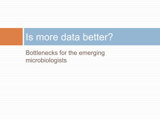 Is more data better? 
Bottlenecks for the emerging 
microbiologists 
 