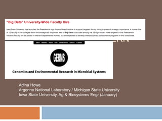 RIDING THE BIG DATA 
TIDAL WAVE OF MODERN 
MICROBIOLOGY 
Adina Howe 
Argonne National Laboratory / Michigan State University 
Iowa State University, Ag & Biosystems Engr (January) 
 