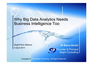 Copyright © 2014 9sight Consulting, All Rights Reserved
Dr Barry Devlin
Founder & Principal
9sight Consulting
Why Big Data Analytics Needs
Business Intelligence Too
BrightTALK Webinar
9 April 2014
 