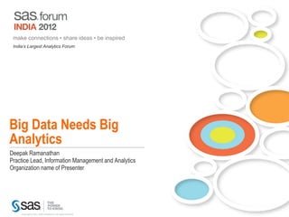 make connections • share ideas • be inspired
 India’s Largest Analytics Forum




Big Data Needs Big
Analytics
Deepak Ramanathan
Practice Lead, Information Management and Analytics
Organization name of Presenter




     Copyright © 2011, SAS Institute Inc. All rights reserved.
 