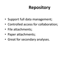 Repository
• Support full data management;
• Controlled access for collaboration;
• File attachments;
• Paper attachments;
• Great for secondary analyses.
 