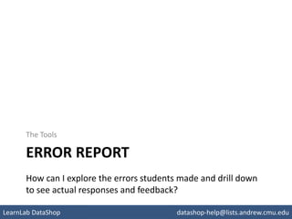 ERROR REPORT
The Tools
How can I explore the errors students made and drill down
to see actual responses and feedback?
pslcdatashop.org
LearnLab DataShop datashop-help@lists.andrew.cmu.edu
 