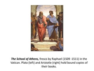The School of Athens, fresco by Raphael (1509 -1511) in the
Vatican. Plato (left) and Aristotle (right) hold bound copies of
their books.
 