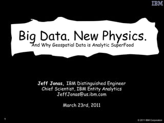 Big Data. New Physics. And Why Geospatial Data is Analytic SuperFood Jeff Jonas,  IBM Distinguished Engineer Chief Scientist, IBM Entity Analytics [email_address] March 23rd, 2011 