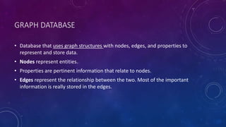 GRAPH DATABASE 
• Database that uses graph structures with nodes, edges, and properties to 
represent and store data. 
• N...