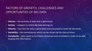 FACTORS OF GROWTH, CHALLENGES AND 
OPPORTUNITIES OF BIG DATA 
• Volume – the quantity of data that is generated. 
• Variet...