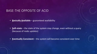 BASE-THE OPPOSITE OF ACID 
• Basically Available – guaranteed availability 
• Soft-state – the state of the system may cha...