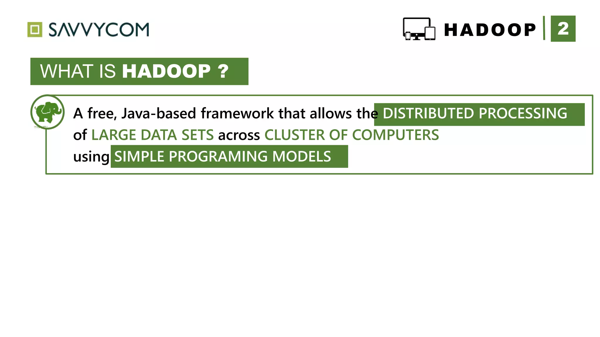2HADOOP
WHAT IS HADOOP ?
A free, Java-based framework that allows the DISTRIBUTED PROCESSING
of LARGE DATA SETS across CLUSTER OF COMPUTERS
using SIMPLE PROGRAMING MODELS
 