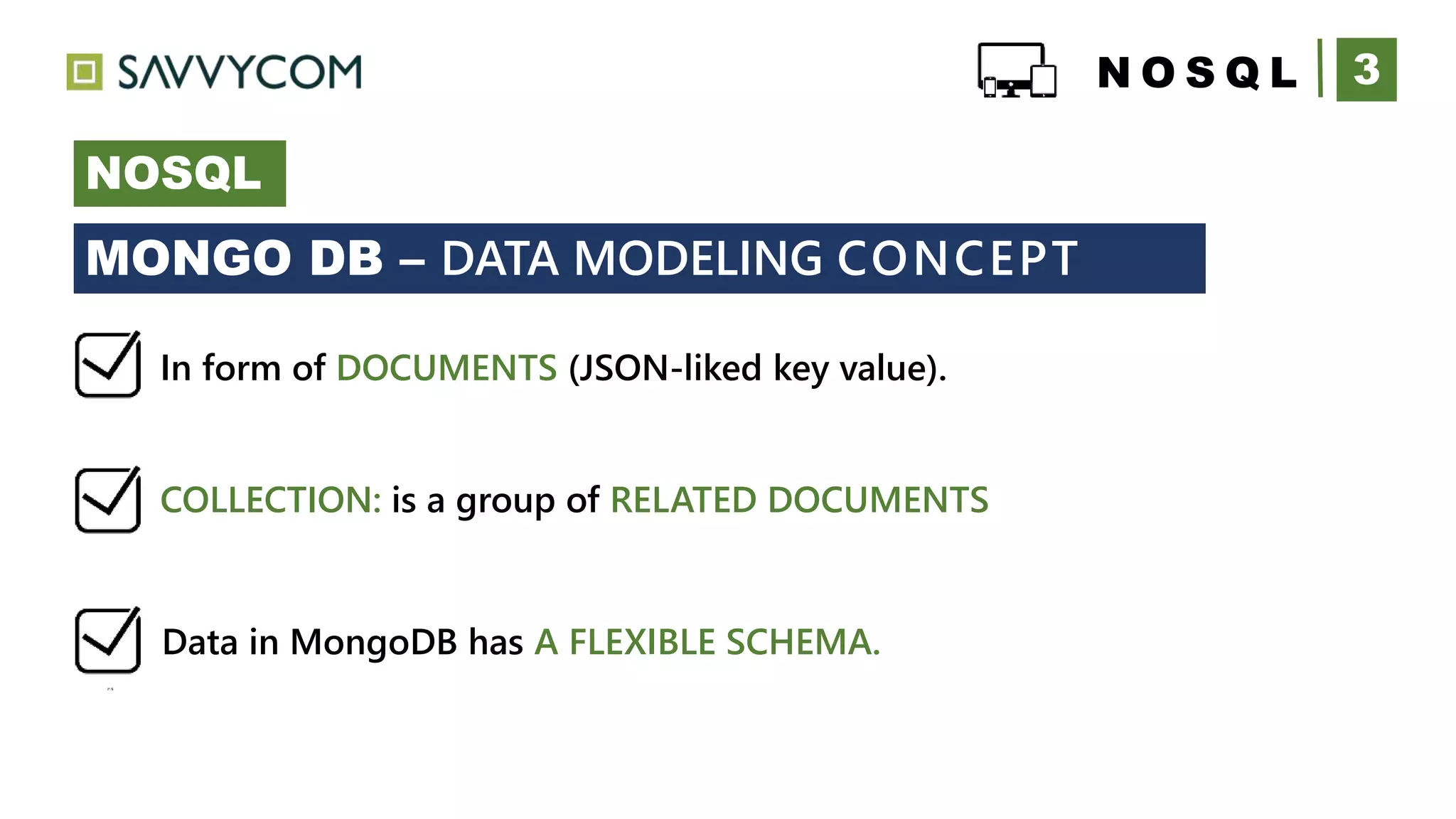 3N O S Q L
NOSQL
+
COLLECTION: is a group of RELATED DOCUMENTS
MONGO DB – DATA MODELING CONCEPT
In form of DOCUMENTS (JSON-liked key value).
Data in MongoDB has A FLEXIBLE SCHEMA.
 