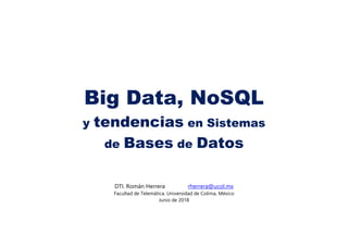 Big Data, NoSQL
y tendencias en Sistemas
de Bases de Datos
DTI. Román Herrera rherrera@ucol.mx
Facultad de Telemática. Universidad de Colima, México
Junio de 2018
 