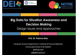 Big Data for Situation Awareness and
Decision Making
Design issues and approaches
Prof. Dr. Paloma Diaz
Computer	Science	Department	/	Ins3tute	of	Financial	Big	Data	
Universidad	Carlos	III	de	Madrid	
@MPalomaD	
pdp@inf.uc3m.es	
 