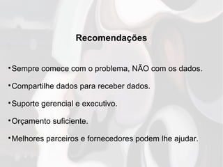 Recomendações

Sempre comece com o problema, NÃO com os dados.

Compartilhe dados para receber dados.

Suporte gerencial e executivo.

Orçamento suficiente.

Melhores parceiros e fornecedores podem lhe ajudar.
 