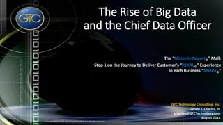 The Rise of Big Data
and the Chief Data Officer
The “Minority Report©” Mall:
Step 1 on the Journey to Deliver Customer’s “REKAL©” Experience
in each Business “Matrix©”
1 Copyright © 2014 GTC Technology Consulting, Inc. All rights reserved.
GTC Technology Consulting, Inc.
Gerald T. Charles, Jr.
gcharles@GTCTechnology.com
August 2014
 