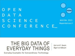 THE BIG DATA OF
EVERYDAY THINGS
Gerard Dwan
@gerarddwan
O P E N
D A T A
S C I E N C E
C O N F E R E N C E_
BOSTON 2015
@opendatasci
Everyday Examples for Extraordinary Technology
 