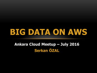 Ankara Cloud Meetup – July 2016
Serkan ÖZAL
BIG DATA ON AWS
 