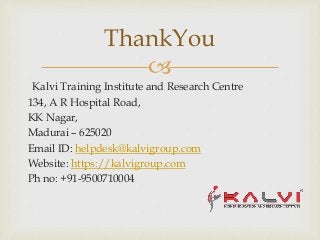 
Kalvi Training Institute and Research Centre
134, A R Hospital Road,
KK Nagar,
Madurai – 625020
Email ID: helpdesk@kalvigroup.com
Website: https://kalvigroup.com
Ph no: +91-9500710004
ThankYou
 