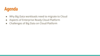 Agenda
● Why Big Data workloads need to migrate to Cloud
● Aspects of Enterprise Ready Cloud Platform
● Challenges of Big Data on Cloud Platform
 