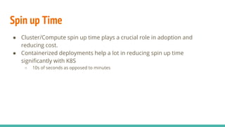 Spin up Time
● Cluster/Compute spin up time plays a crucial role in adoption and
reducing cost.
● Containerized deployment...