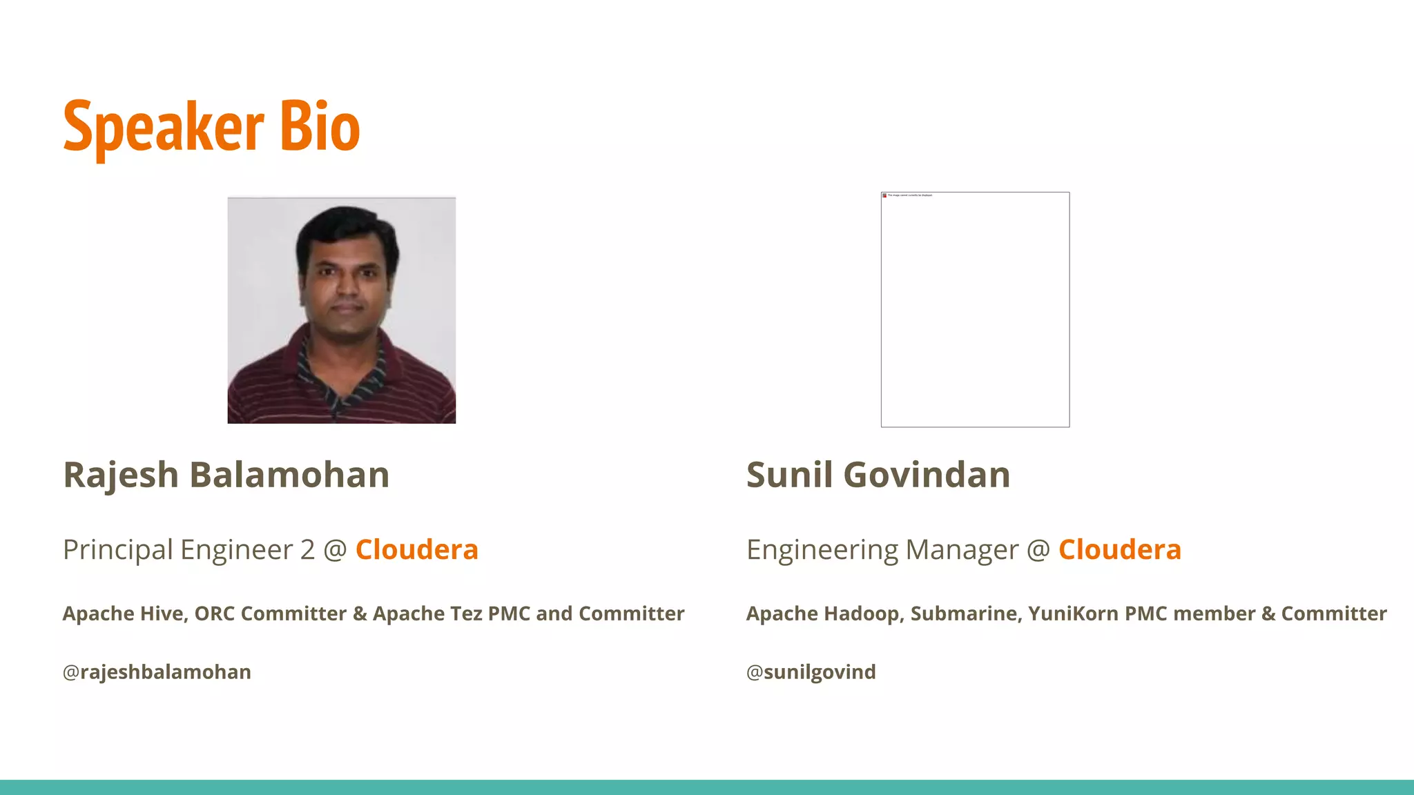 Speaker Bio
Rajesh Balamohan
Principal Engineer 2 @ Cloudera
Apache Hive, ORC Committer & Apache Tez PMC and Committer
@rajeshbalamohan
Sunil Govindan
Engineering Manager @ Cloudera
Apache Hadoop, Submarine, YuniKorn PMC member & Committer
@sunilgovind
 