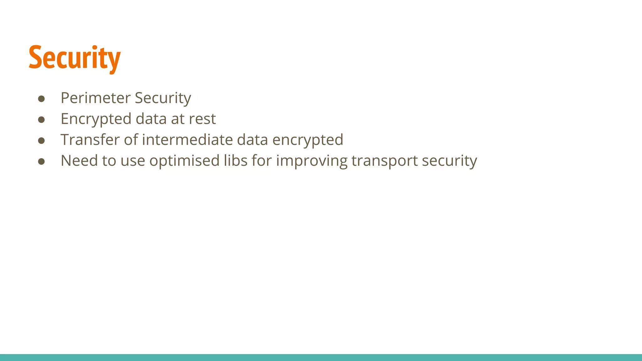 Security
● Perimeter Security
● Encrypted data at rest
● Transfer of intermediate data encrypted
● Need to use optimised libs for improving transport security
 