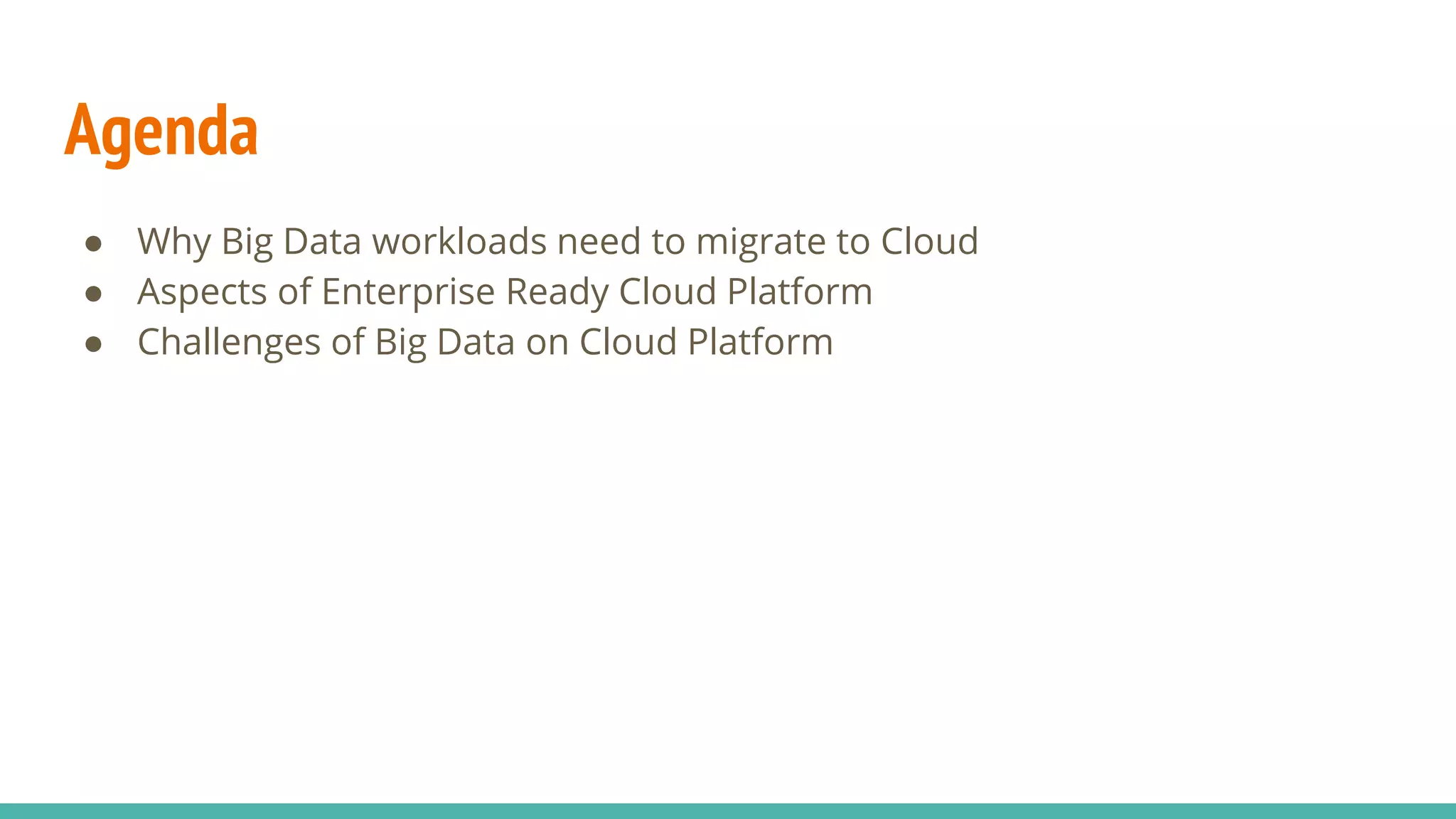 Agenda
● Why Big Data workloads need to migrate to Cloud
● Aspects of Enterprise Ready Cloud Platform
● Challenges of Big Data on Cloud Platform
 