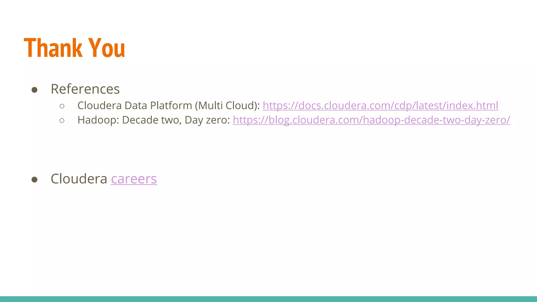 Thank You
● References
○ Cloudera Data Platform (Multi Cloud): https://docs.cloudera.com/cdp/latest/index.html
○ Hadoop: Decade two, Day zero: https://blog.cloudera.com/hadoop-decade-two-day-zero/
● Cloudera careers
 