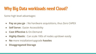 Why Big Data workloads need Cloud?
Some high level advantages:
● Pay as you go : No hardware acquisitions, thus Zero CAPEX...