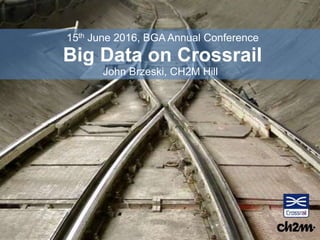 Big Data on Crossrail
John Brzeski, CH2M Hill
15th June 2016, BGA Annual Conference
 