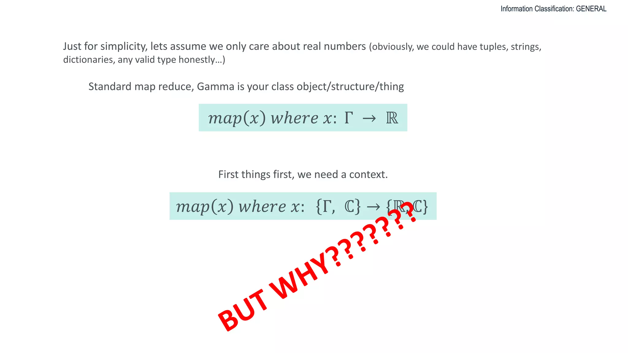 Information Classification: GENERAL
𝑚𝑎𝑝 𝑥 𝑤ℎ𝑒𝑟𝑒 𝑥: Γ → ℝ
Just for simplicity, lets assume we only care about real numbers (obviously, we could have tuples, strings,
dictionaries, any valid type honestly…)
Standard map reduce, Gamma is your class object/structure/thing
𝑚𝑎𝑝 𝑥 𝑤ℎ𝑒𝑟𝑒 𝑥: Γ, ℂ → {ℝ, ℂ}
First things first, we need a context.
 